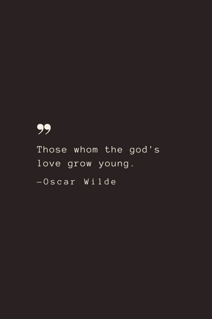 Those whom the god's love grow young. —Oscar Wilde
