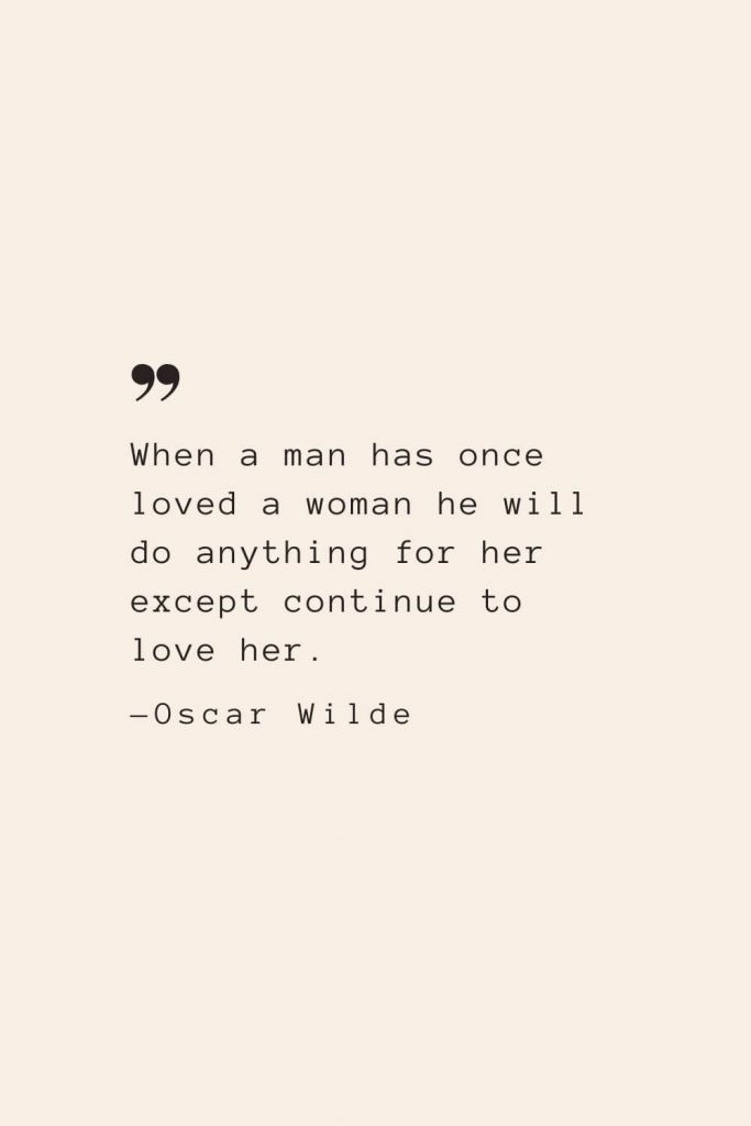 When a man has once loved a woman he will do anything for her except continue to love her. —Oscar Wilde