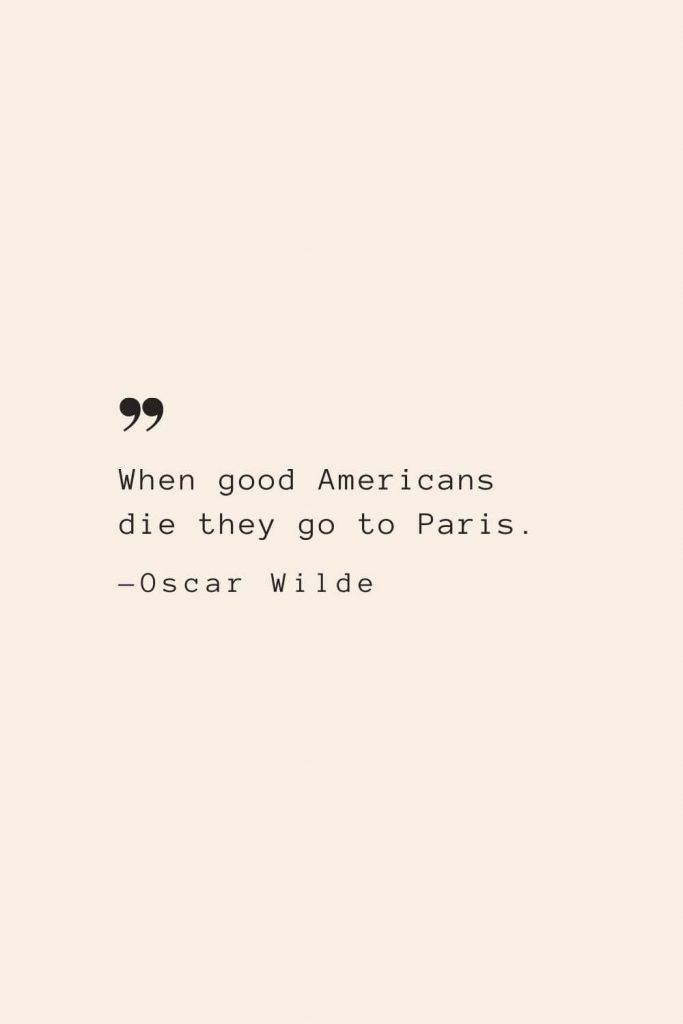 When good Americans die they go to Paris. —Oscar Wilde