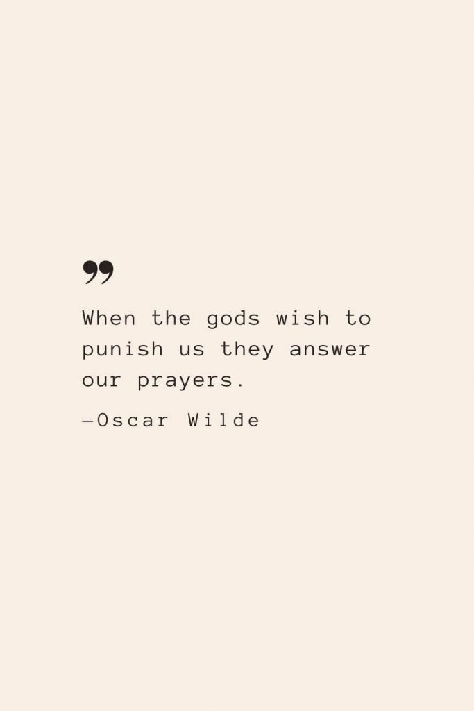 When the gods wish to punish us they answer our prayers. —Oscar Wilde