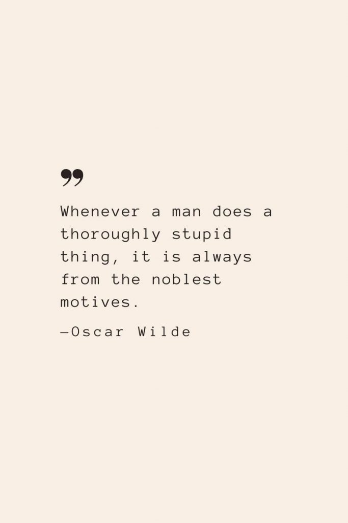 Whenever a man does a thoroughly stupid thing, it is always from the noblest motives. —Oscar Wilde