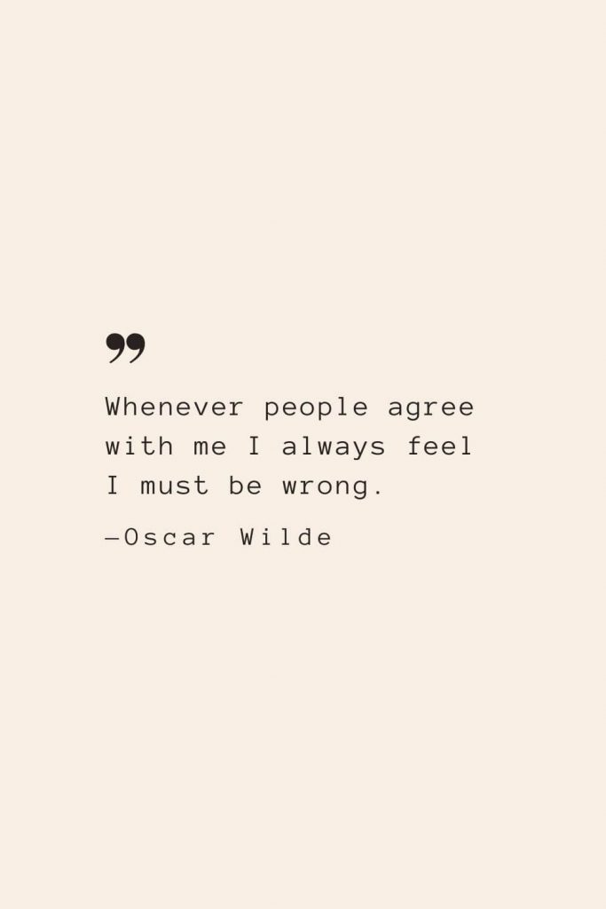 Whenever people agree with me I always feel I must be wrong. —Oscar Wilde