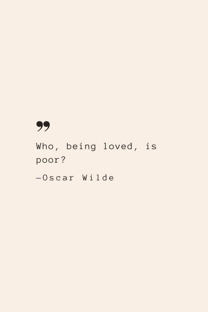 Who, being loved, is poor? —Oscar Wilde