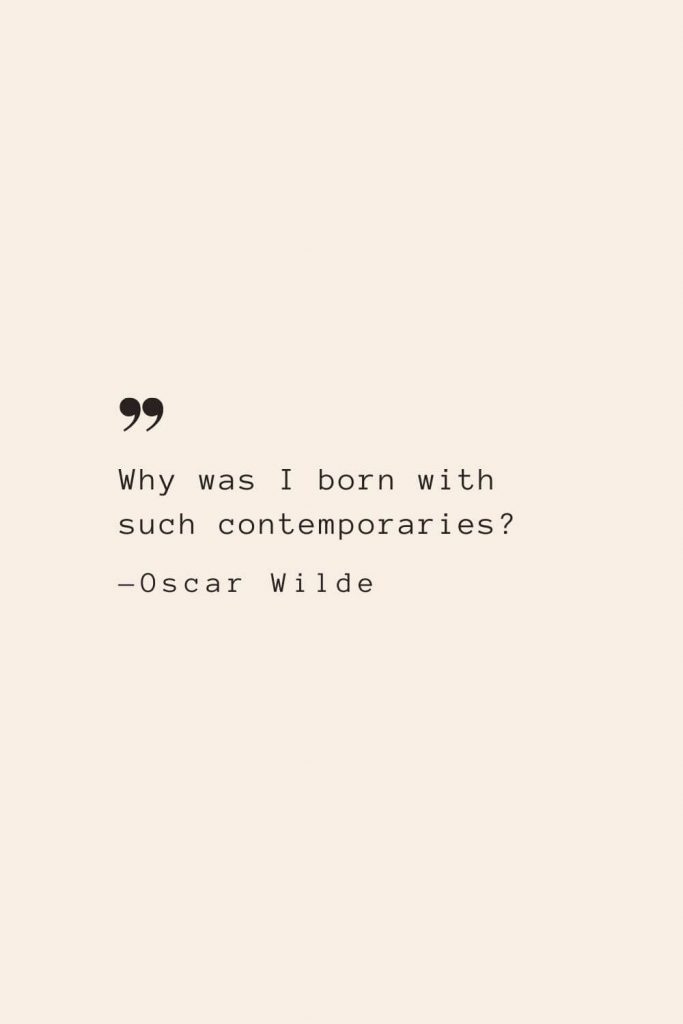 Why was I born with such contemporaries? —Oscar Wilde