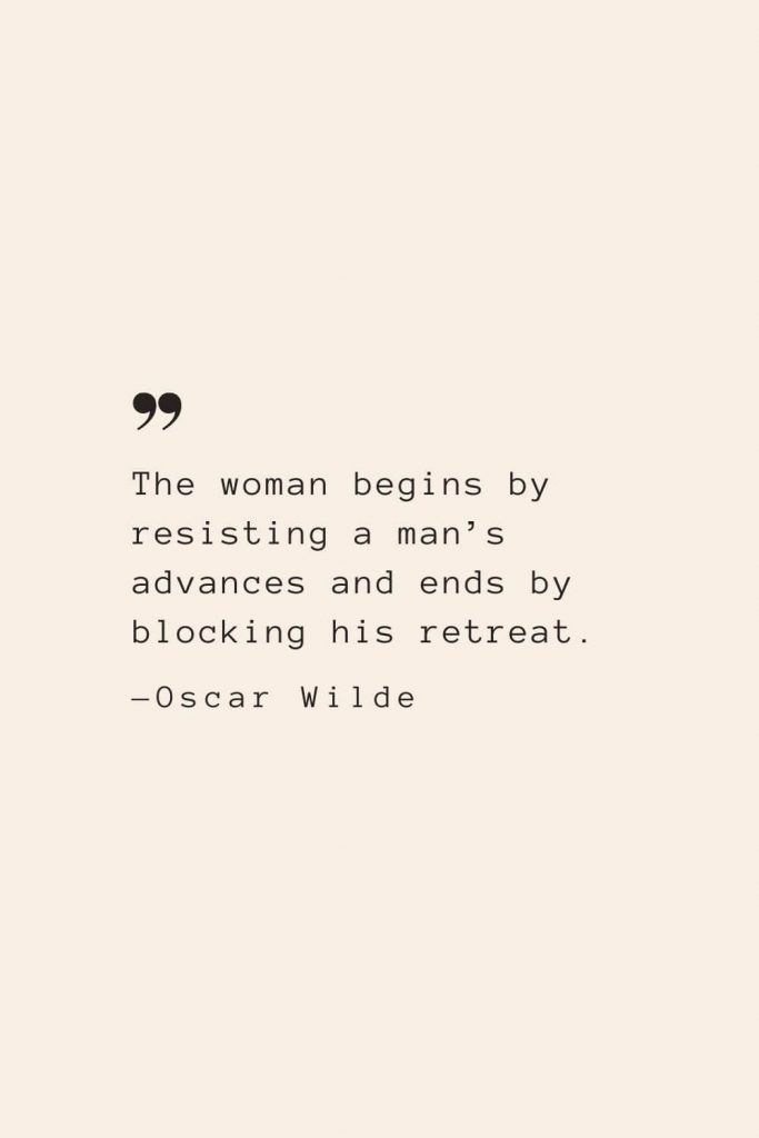 The woman begins by resisting a man’s advances and ends by blocking his retreat. —Oscar Wilde