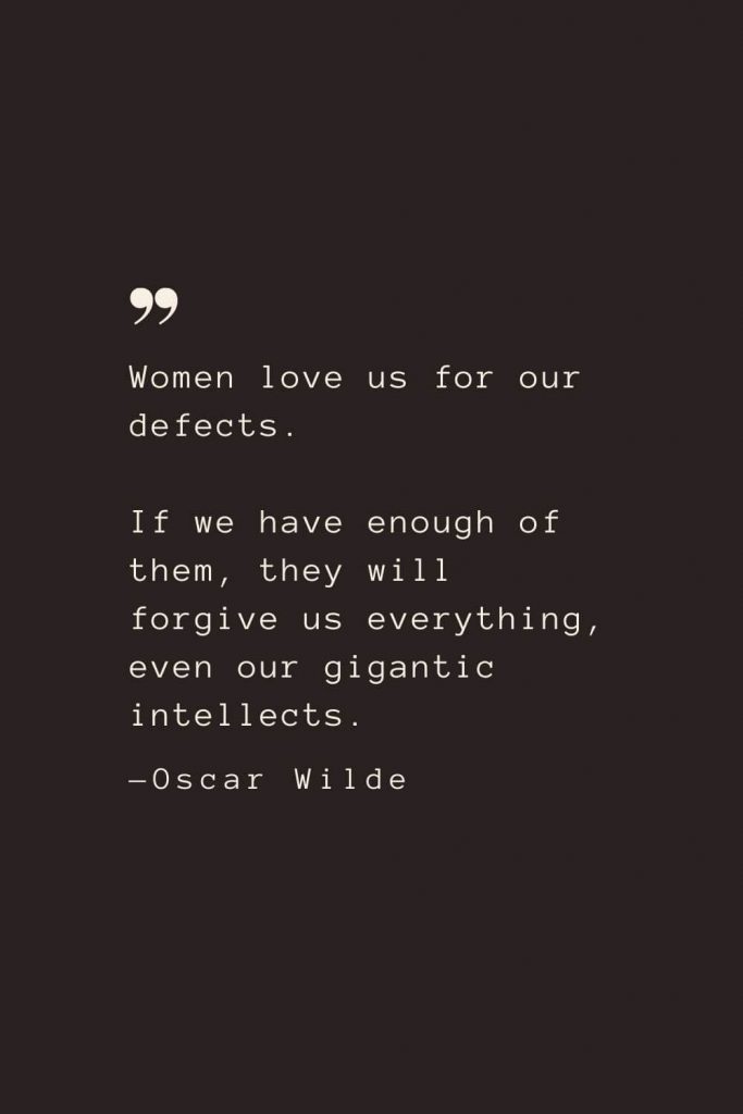 Women love us for our defects. If we have enough of them, they will forgive us everything, even our gigantic intellects. —Oscar Wilde