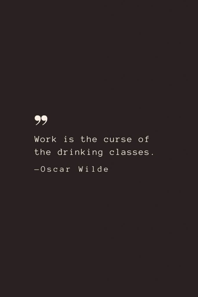 Work is the curse of the drinking classes. —Oscar Wilde