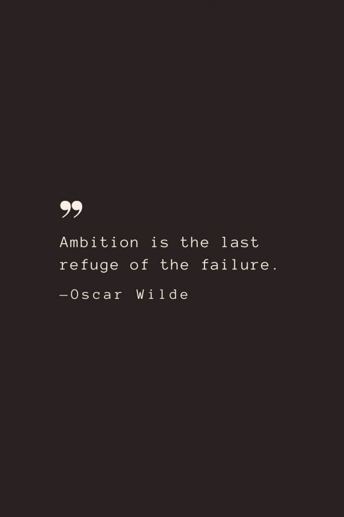Ambition is the last refuge of the failure. —Oscar Wilde