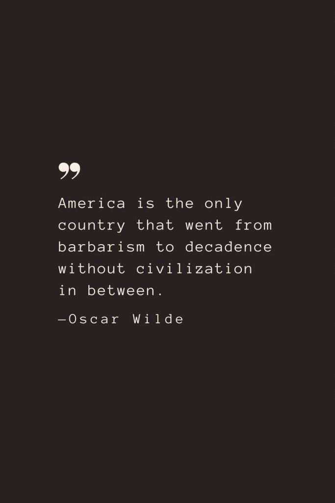 America is the only country that went from barbarism to decadence without civilization in between. —Oscar Wilde