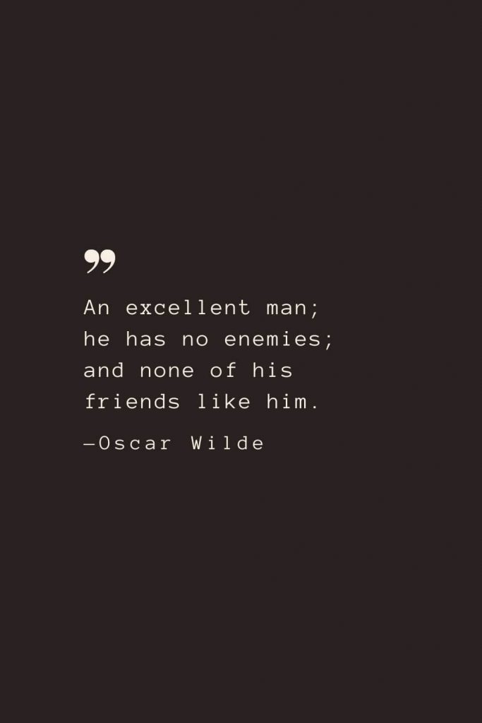 An excellent man; he has no enemies; and none of his friends like him. —Oscar Wilde