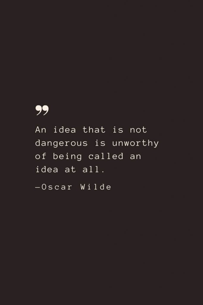 An idea that is not dangerous is unworthy of being called an idea at all. —Oscar Wilde