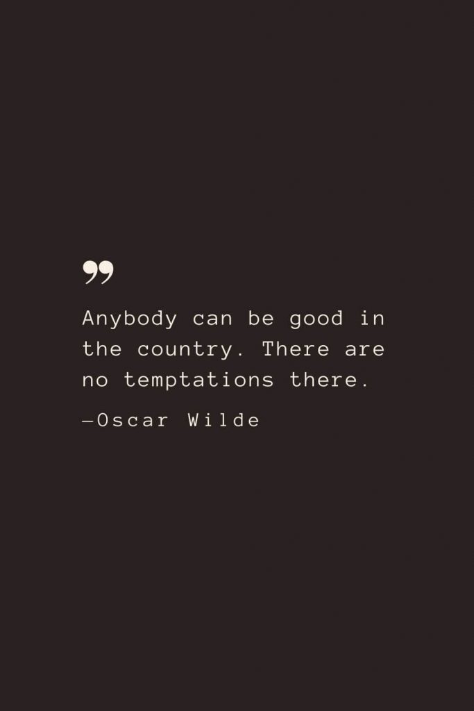 Anybody can be good in the country. There are no temptations there. —Oscar Wilde