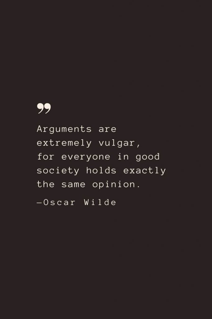 Arguments are extremely vulgar, for everyone in good society holds exactly the same opinion. —Oscar Wilde