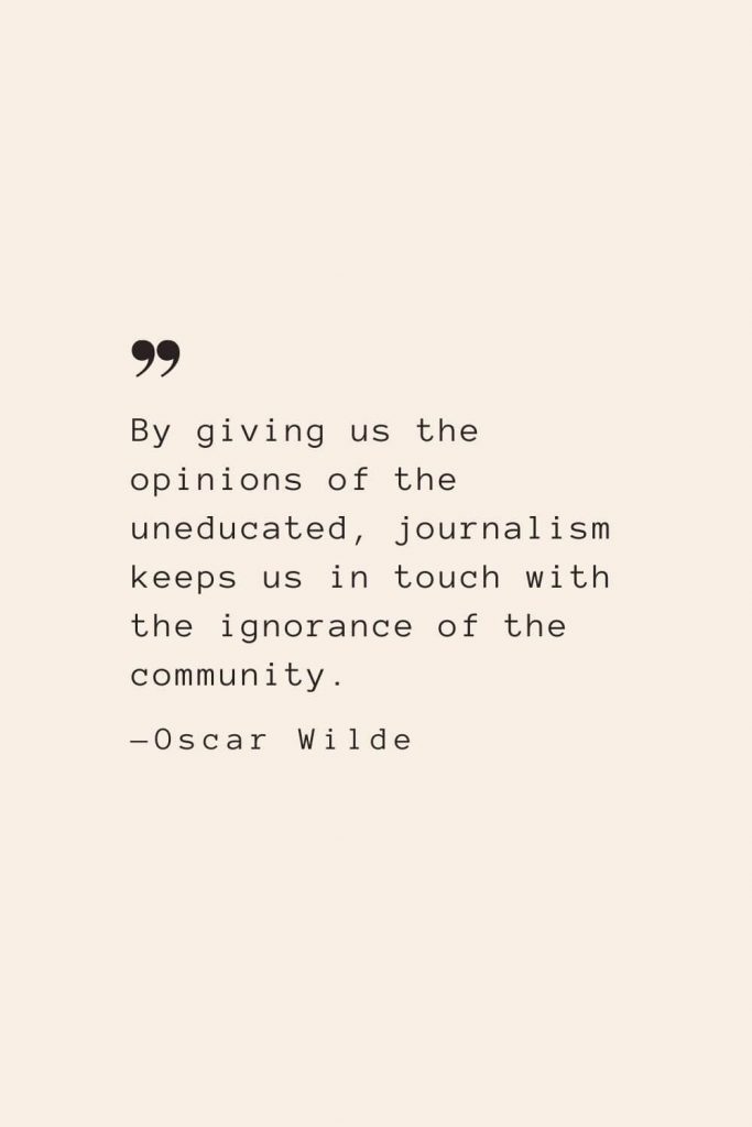 By giving us the opinions of the uneducated, journalism keeps us in touch with the ignorance of the community. —Oscar Wilde