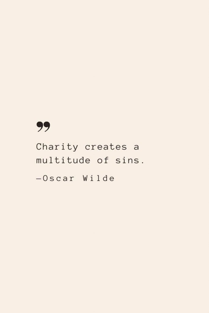 Charity creates a multitude of sins. —Oscar Wilde