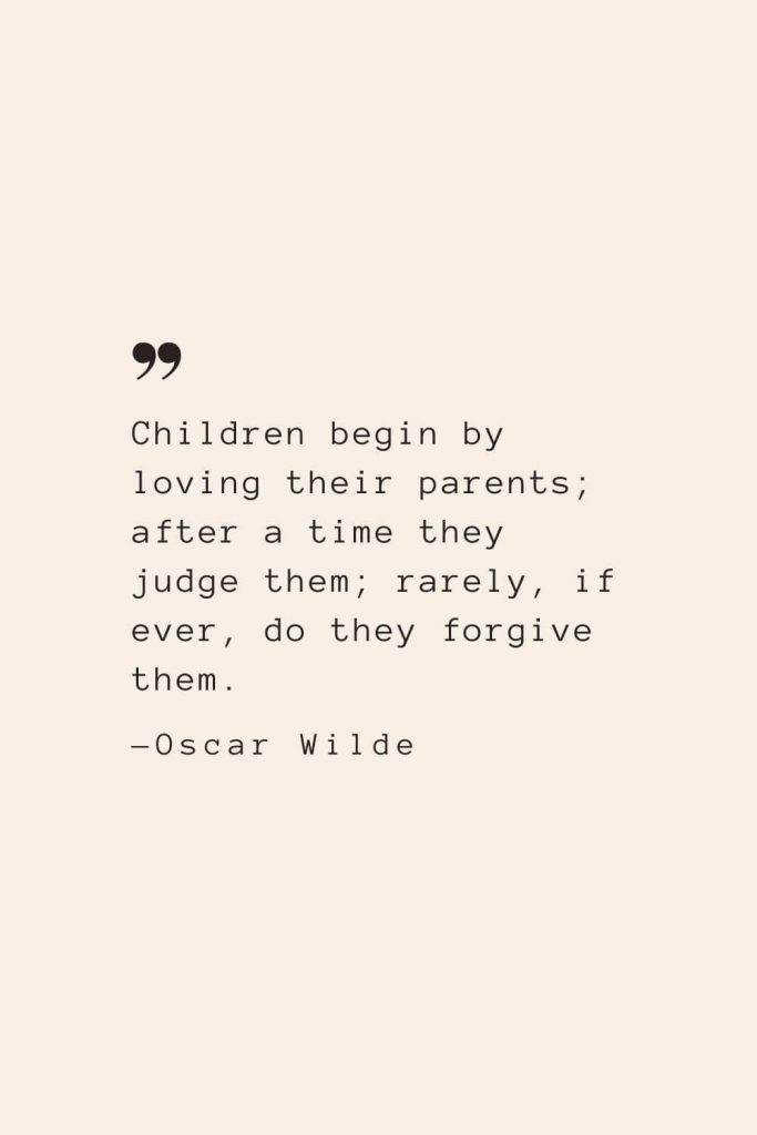 Children begin by loving their parents; after a time they judge them; rarely, if ever, do they forgive them. —Oscar Wilde