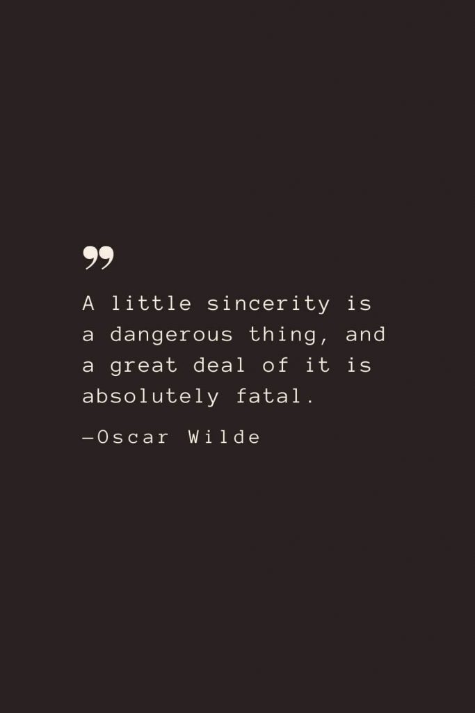 A little sincerity is a dangerous thing, and a great deal of it is absolutely fatal. —Oscar Wilde