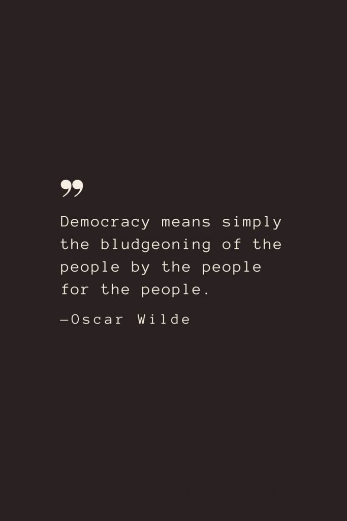 Democracy means simply the bludgeoning of the people by the people for the people. —Oscar Wilde