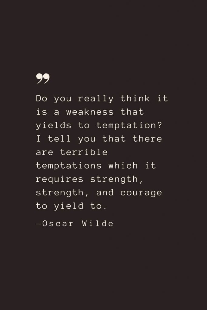 Do you really think it is a weakness that yields to temptation? I tell you that there are terrible temptations which it requires strength, strength, and courage to yield to. —Oscar Wilde
