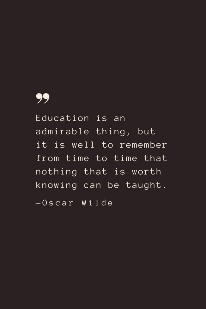 Education is an admirable thing, but it is well to remember from time to time that nothing that is worth knowing can be taught. —Oscar Wilde