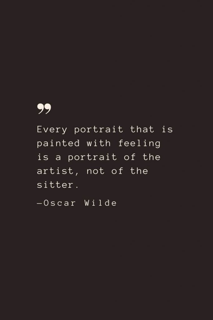 Every portrait that is painted with feeling is a portrait of the artist, not of the sitter. —Oscar Wilde