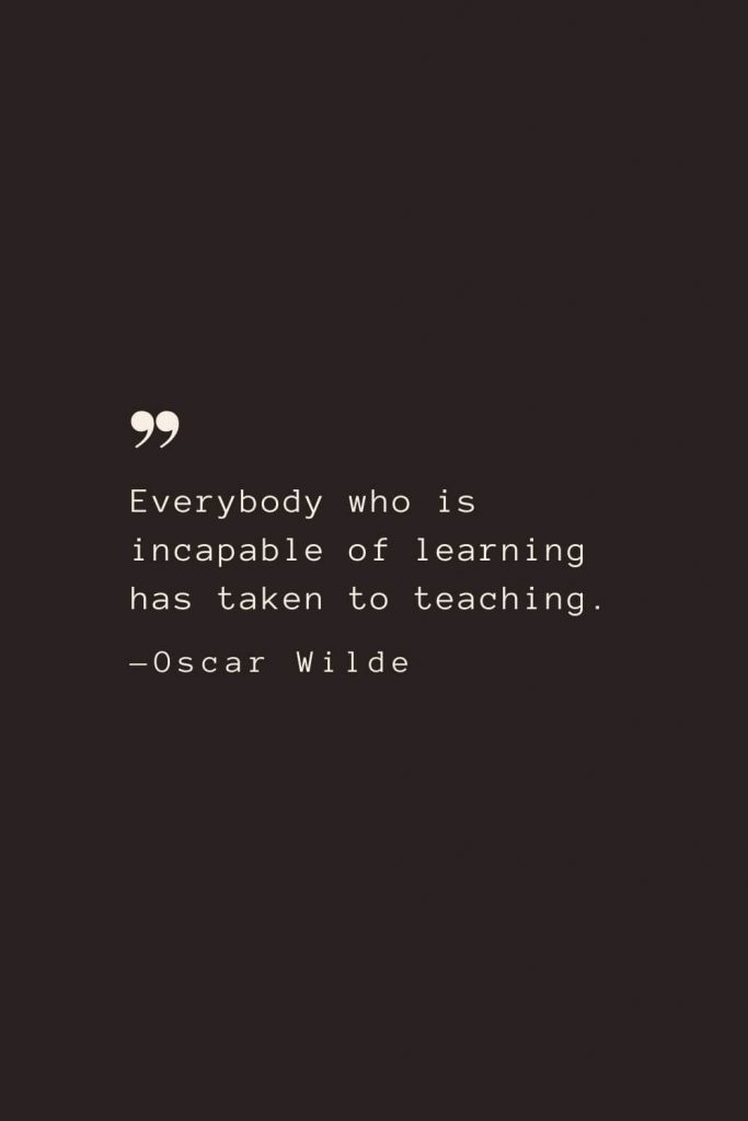 Everybody who is incapable of learning has taken to teaching. —Oscar Wilde