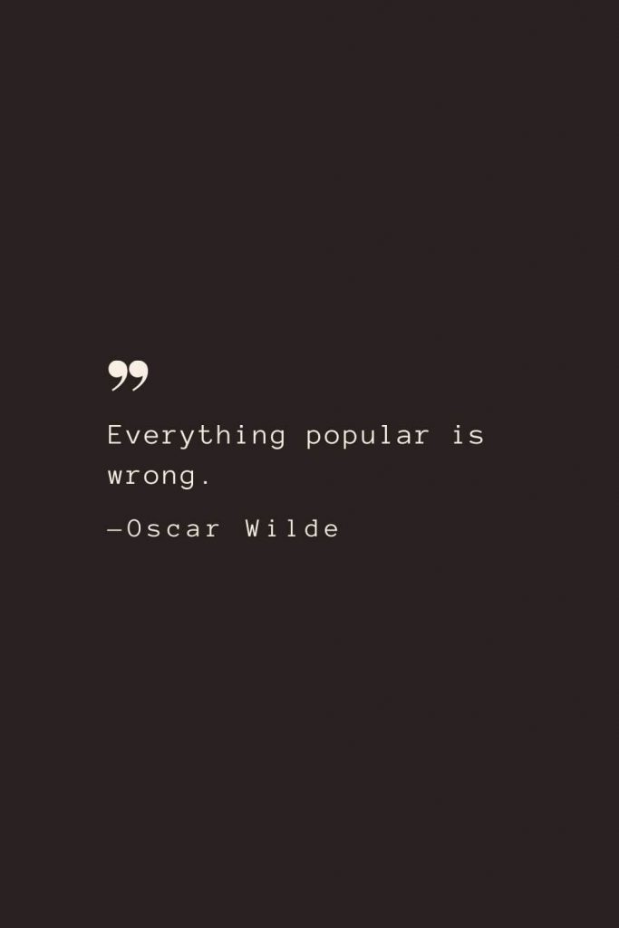 Everything popular is wrong. —Oscar Wilde