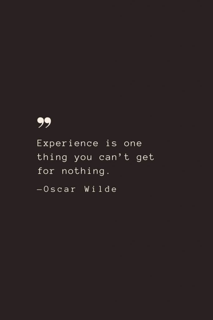 Experience is one thing you can’t get for nothing. —Oscar Wilde