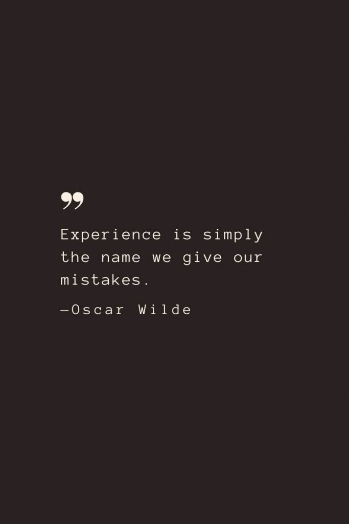 Experience is simply the name we give our mistakes. —Oscar Wilde