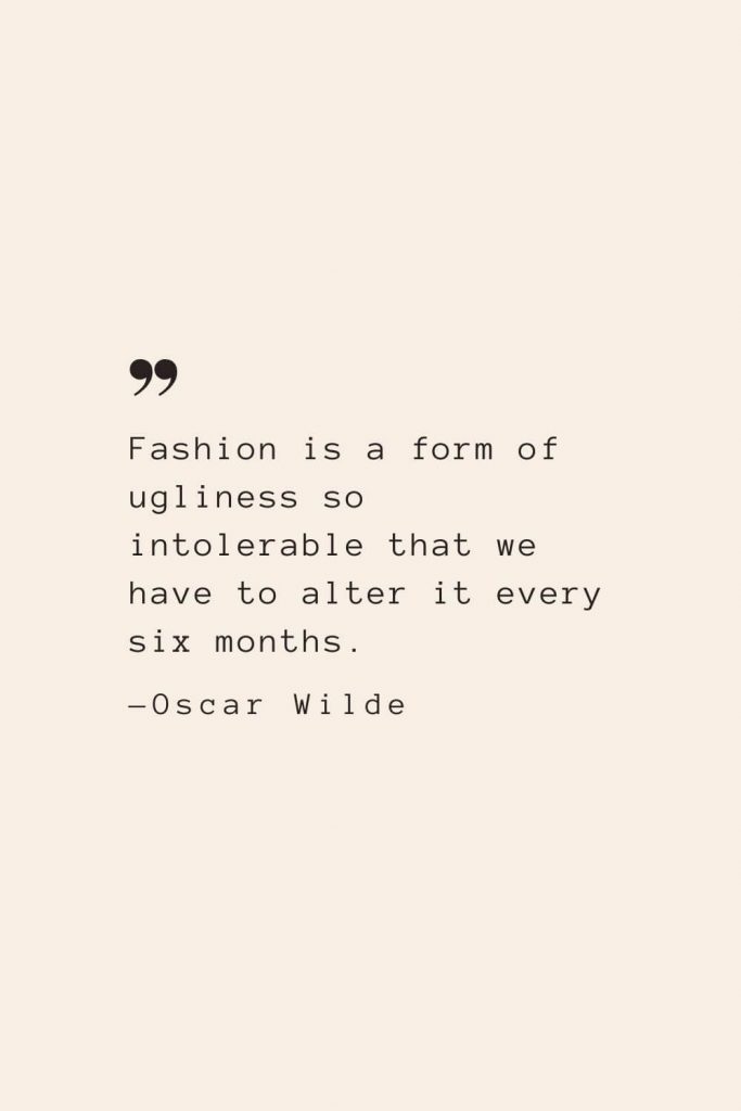 Fashion is a form of ugliness so intolerable that we have to alter it every six months. —Oscar Wilde