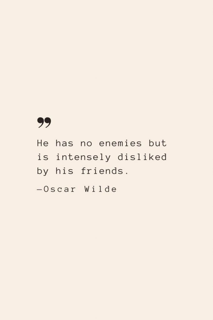 He has no enemies but is intensely disliked by his friends. —Oscar Wilde