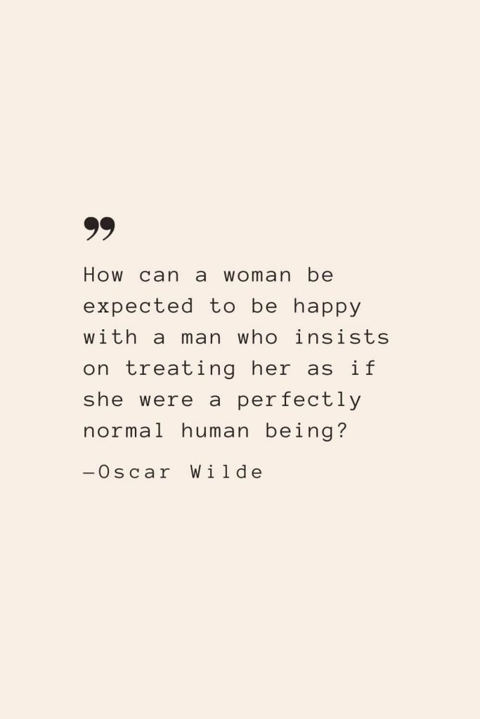How can a woman be expected to be happy with a man who insists on treating her as if she were a perfectly normal human being? —Oscar Wilde