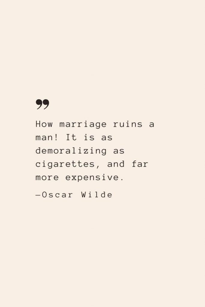 How marriage ruins a man! It is as demoralizing as cigarettes, and far more expensive. —Oscar Wilde