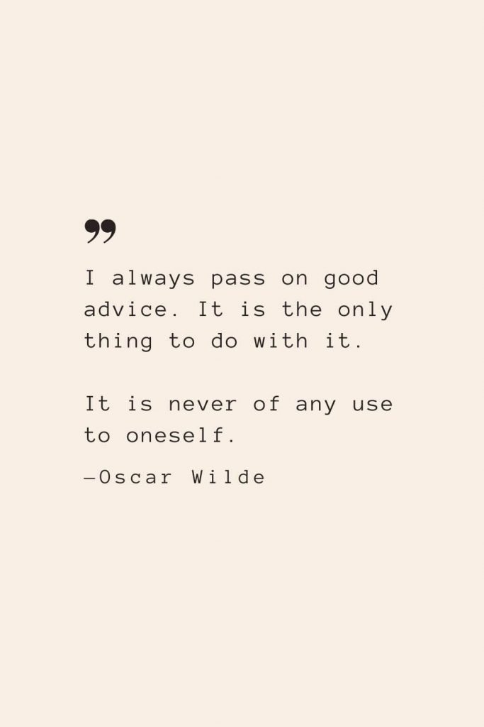 I always pass on good advice. It is the only thing to do with it. It is never of any use to oneself. —Oscar Wilde