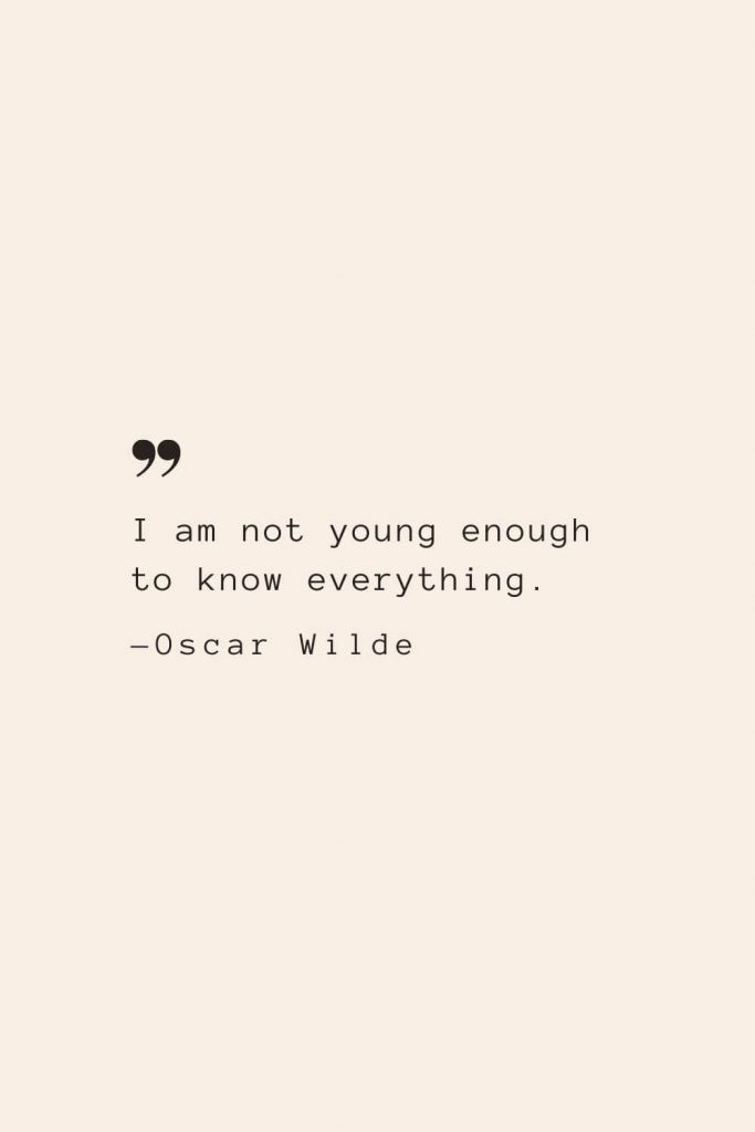 I am not young enough to know everything. —Oscar Wilde