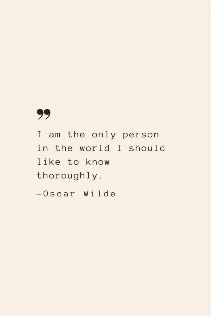 I am the only person in the world I should like to know thoroughly. —Oscar Wilde