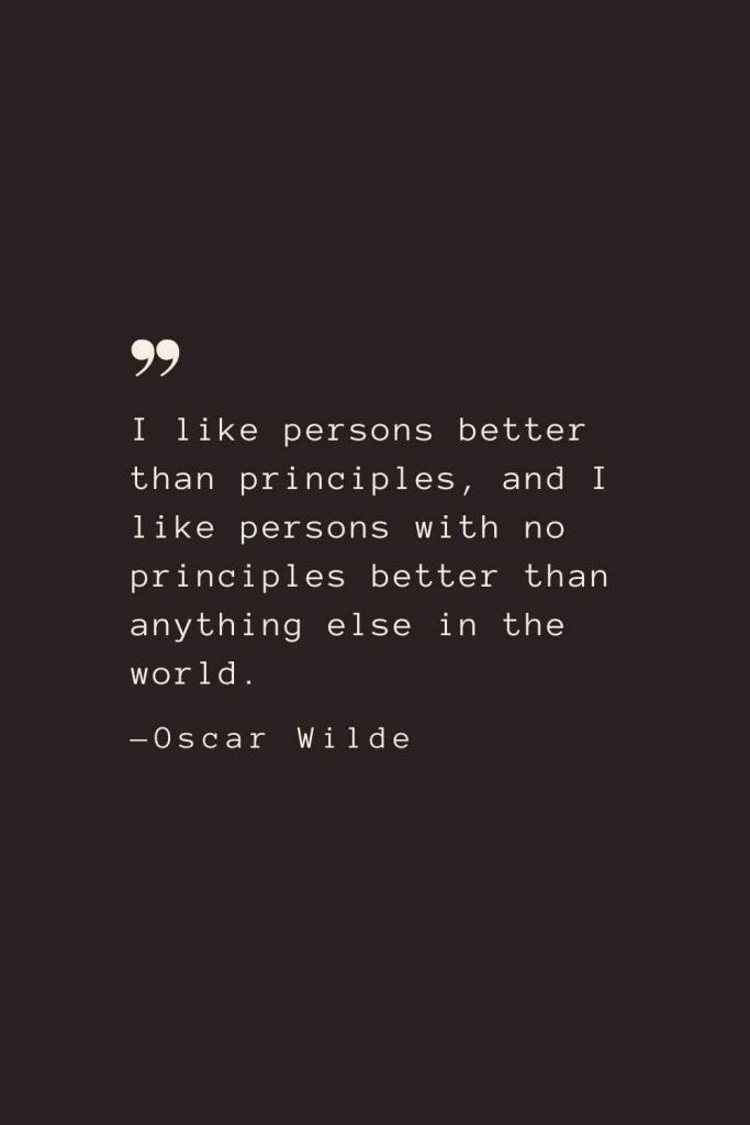I like persons better than principles, and I like persons with no principles better than anything else in the world. —Oscar Wilde