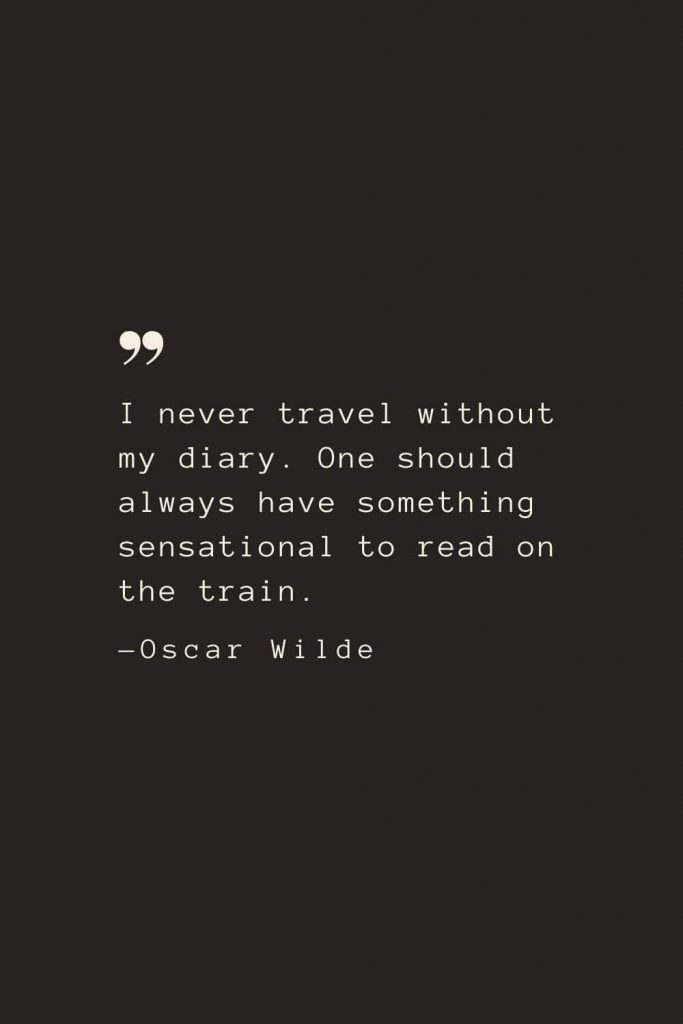 I never travel without my diary. One should always have something sensational to read on the train. —Oscar Wilde