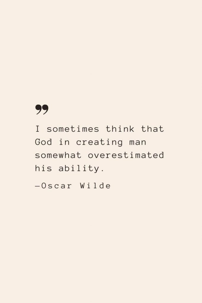 I sometimes think that God in creating man somewhat overestimated his ability. —Oscar Wilde