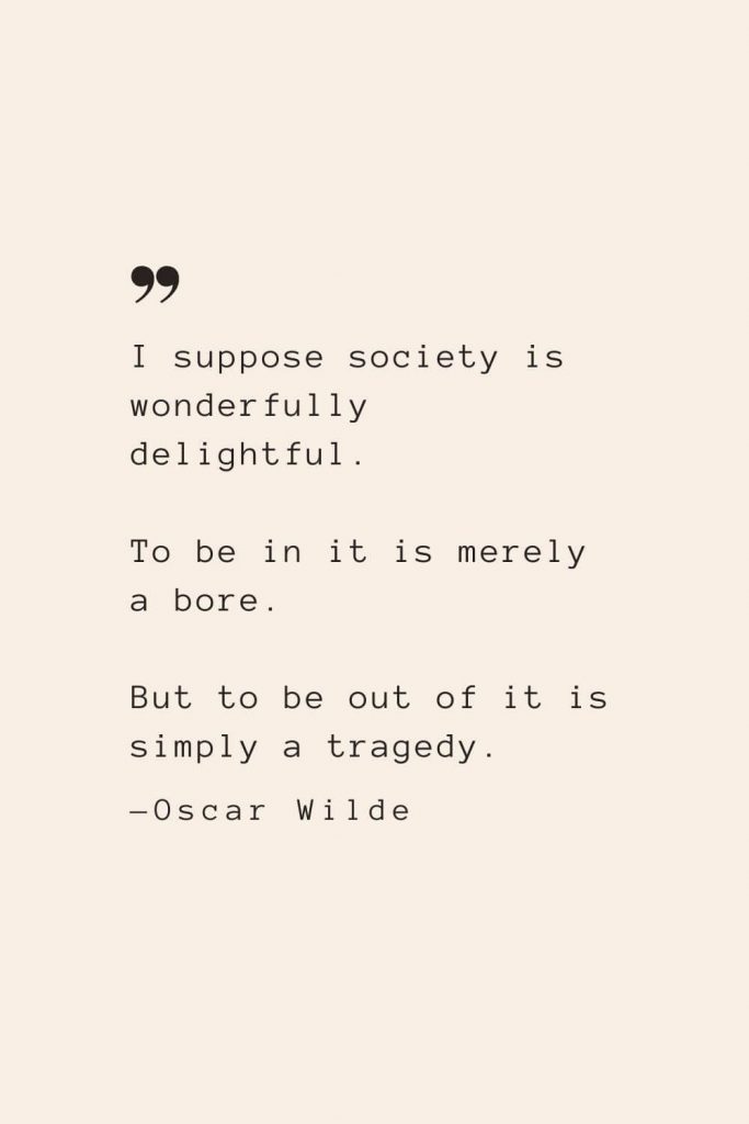 I suppose society is wonderfully delightful. To be in it is merely a bore. But to be out of it is simply a tragedy. —Oscar Wilde