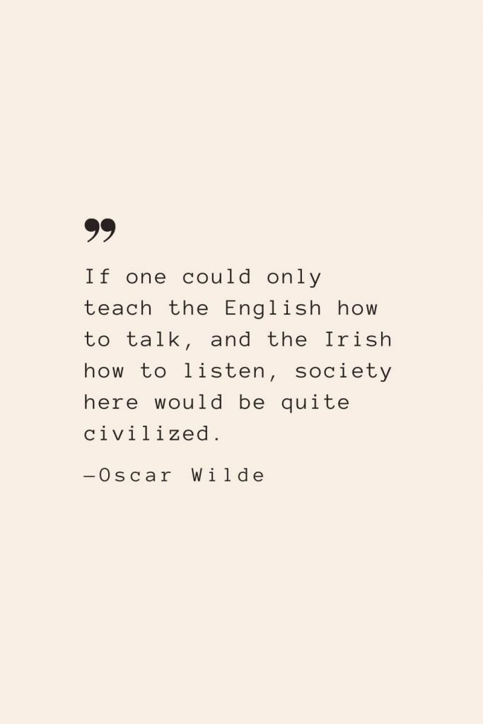 If one could only teach the English how to talk, and the Irish how to listen, society here would be quite civilized. —Oscar Wilde