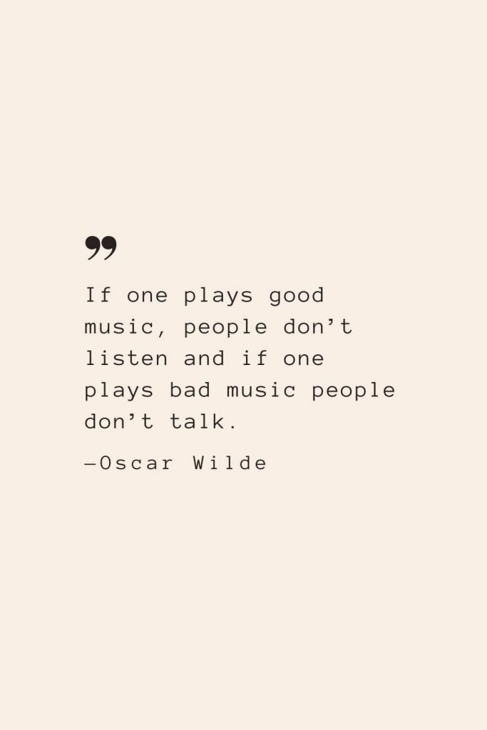 If one plays good music, people don’t listen and if one plays bad music people don’t talk. —Oscar Wilde
