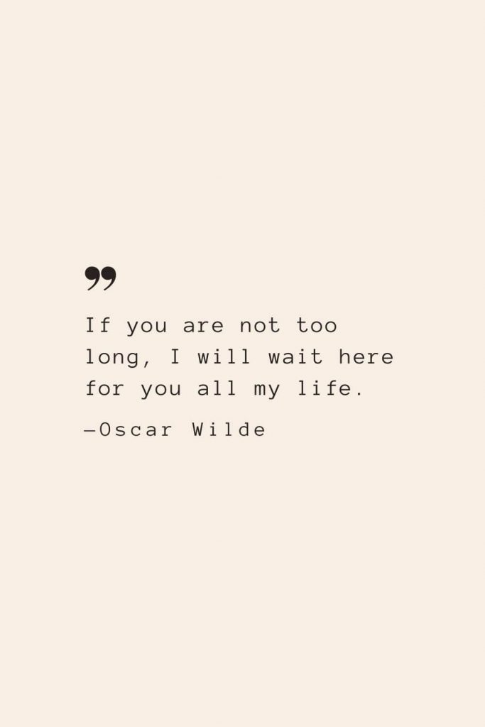 If you are not too long, I will wait here for you all my life. —Oscar Wilde