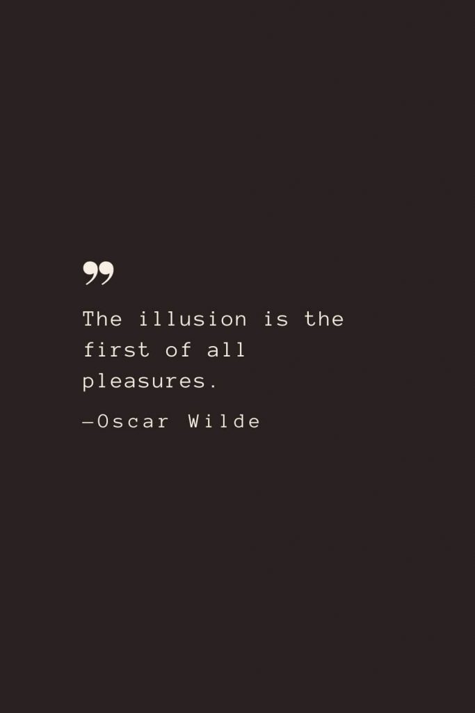 The illusion is the first of all pleasures. —Oscar Wilde