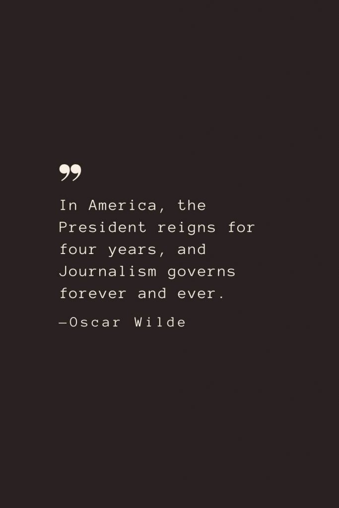 In America, the President reigns for four years, and Journalism governs forever and ever. —Oscar Wilde