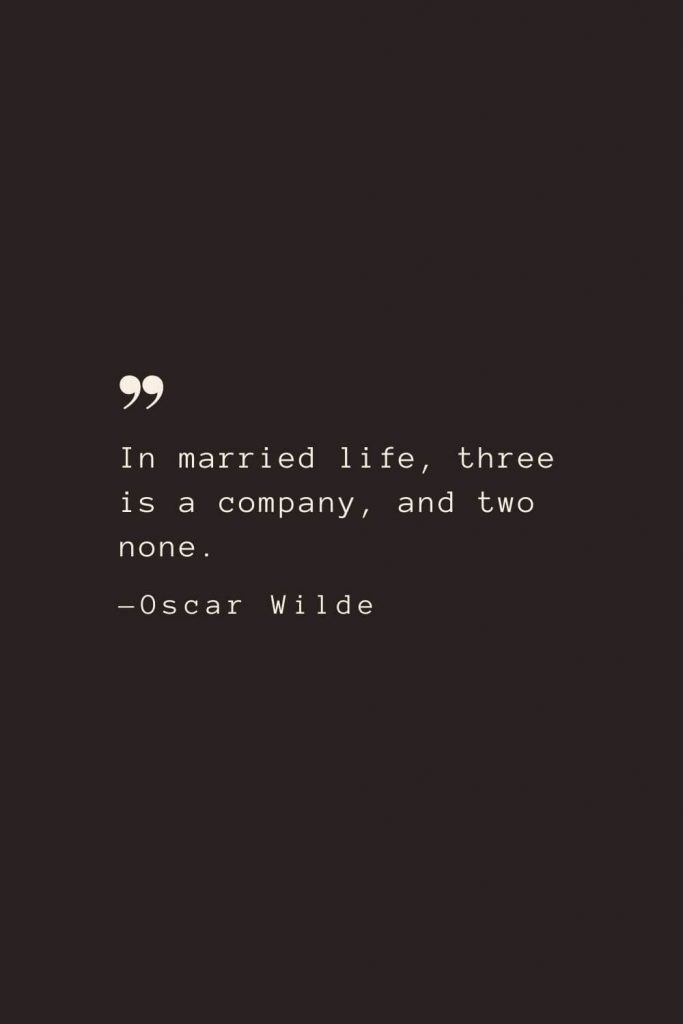 In married life, three is a company, and two none. —Oscar Wilde