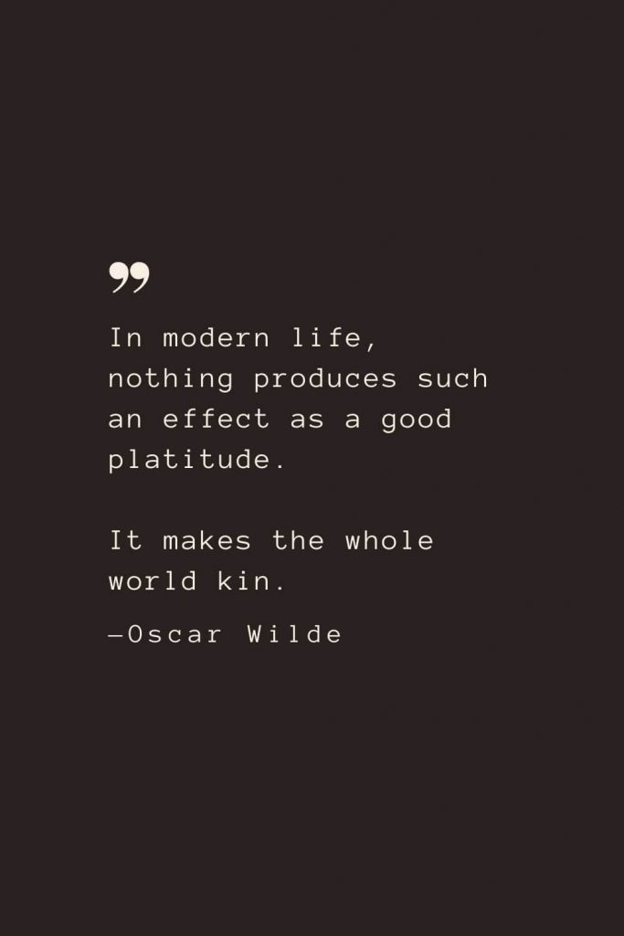 In modern life, nothing produces such an effect as a good platitude. It makes the whole world kin. —Oscar Wilde