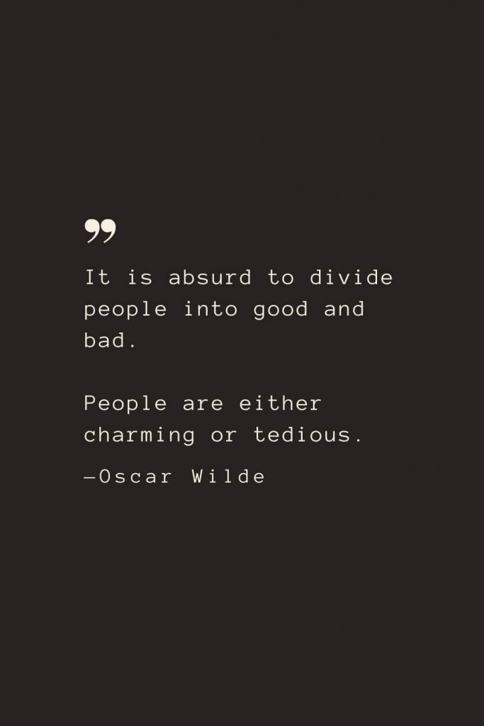 It is absurd to divide people into good and bad. People are either charming or tedious. —Oscar Wilde