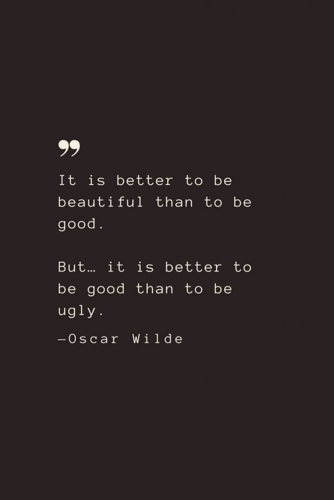 It is better to be beautiful than to be good. But… it is better to be good than to be ugly. —Oscar Wilde