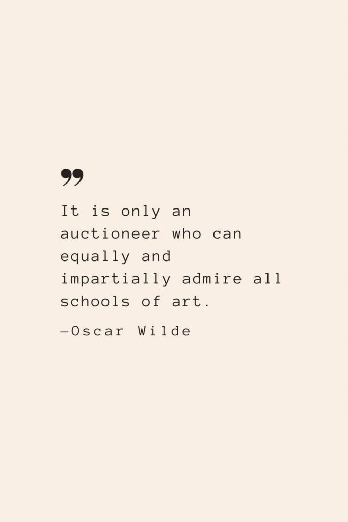 It is only an auctioneer who can equally and impartially admire all schools of art. —Oscar Wilde